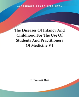 The Diseases Of Infancy And Childhood For The Use Of Students And Practitioners Of Medicine V1 - Holt, L Emmett