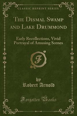 The Dismal Swamp and Lake Drummond: Early Recollections, Vivid Portrayal of Amusing Scenes (Classic Reprint) - Arnold, Robert