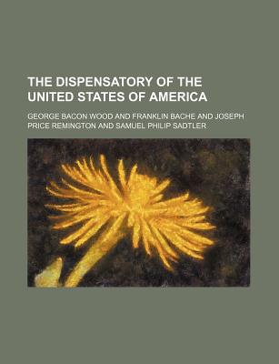 The Dispensatory of the United States of America - Wood, George Bacon