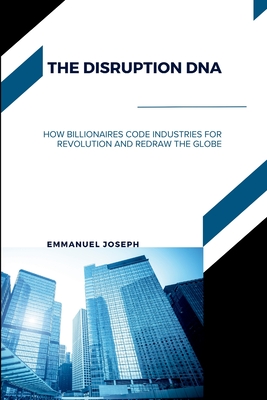 The Disruption DNA, How Billionaires Code Industries for Revolution and Redraw the Globe - Joseph, Emmanuel