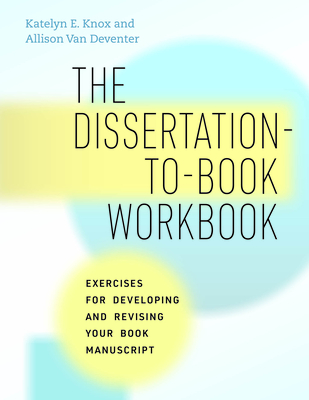 The Dissertation-To-Book Workbook: Exercises for Developing and Revising Your Book Manuscript - Knox, Katelyn E, and Van Deventer, Allison