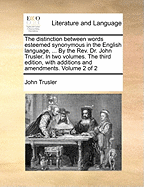 The Distinction Between Words Esteemed Synonymous in the English Language, ... By the Rev. Dr. John Trusler. In two Volumes. The Third Edition, With Additions and Amendments. of 2; Volume 2