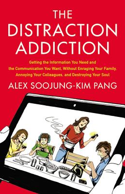 The Distraction Addiction: Getting the Information You Need and the Communication You Want, Without Enraging Your Family, Annoying Your Colleagues, and Destroying Your Soul - Pang, Alex Soojung-Kim