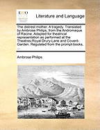 The Distrest Mother: A Tragedy; Translated by Ambrose Philips, from the Andromaque of Racine (Classic Reprint)