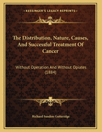 The Distribution, Nature, Causes, and Successful Treatment of Cancer: Without Operation and Without Opiates (1884)