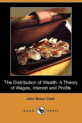 The Distribution of Wealth: A Theory of Wages, Interest and Profits (Dodo Press) - Clark, John Bates