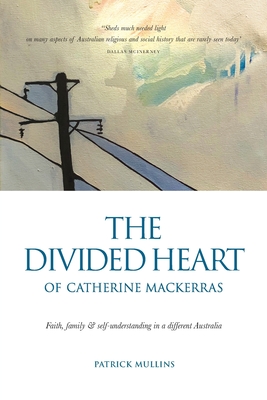 The Divided Heart of Catherine Mackerras: Faith, family & self-understanding in a different Australia - Mullins, Patrick