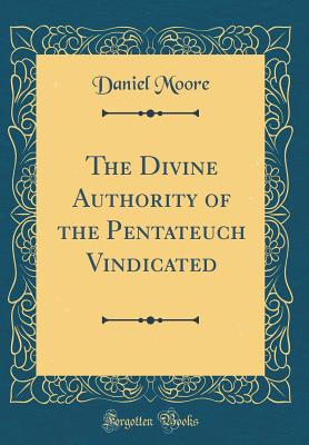 The Divine Authority of the Pentateuch Vindicated (Classic Reprint) - Moore, Daniel