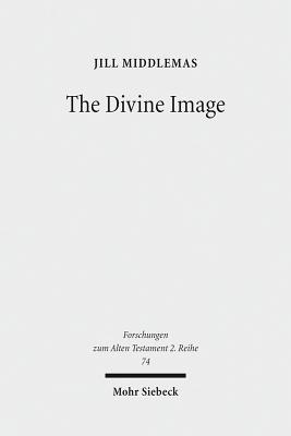 The Divine Image: Prophetic Aniconic Rhetoric and Its Contribution to the Aniconism Debate - Middlemas, Jill