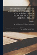 The Divine Legation of Moses Demonstrated / to Which is Prefixed, a Discourse by way of General Preface: Containing Some Account of, the Life, Writings and Character of the Author. By Richard Hurd; Volume 1