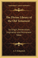 The Divine Library of the Old Testament: Its Origin, Preservation, Inspiration and Permanent Value