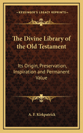 The Divine Library of the Old Testament: Its Origin, Preservation, Inspiration and Permanent Value