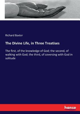 The Divine Life, in Three Treatises: The first, of the knowledge of God; the second, of walking with God; the third, of coversing with God in solitude - Baxter, Richard