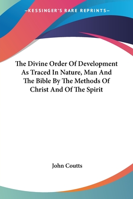 The Divine Order Of Development As Traced In Nature, Man And The Bible By The Methods Of Christ And Of The Spirit - Coutts, John