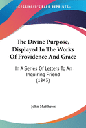 The Divine Purpose, Displayed In The Works Of Providence And Grace: In A Series Of Letters To An Inquiring Friend (1843)