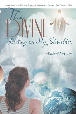 The Divine Resting on My Shoulder: The Story of How Divine, Mystical Experiences Brought Me Closer to God - Ferguson, Richard, Prof.