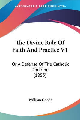 The Divine Rule Of Faith And Practice V1: Or A Defense Of The Catholic Doctrine (1853) - Goode, William