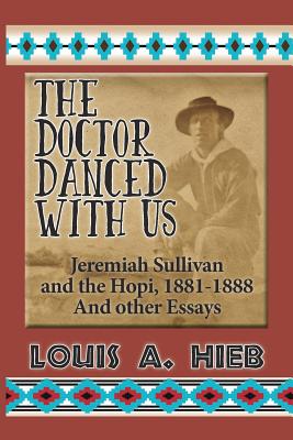 The Doctor Danced With Us: Jeremiah Sullivan and the Hopi, 1881-1888 And Other Essays - Hieb, Louis A