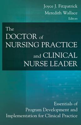 The Doctor of Nursing Practice and Clinical Nurse Leader: Essentials of Program Development and Implementation for Clinical Practice - Fitzpatrick, Joyce J, PhD, MBA, RN, Faan (Editor), and Kazer, Meredith Wallace, PhD, Aprn (Editor)
