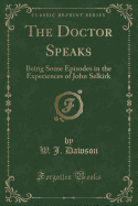 The Doctor Speaks: Being Some Episodes in the Experiences of John Selkirk (Classic Reprint)