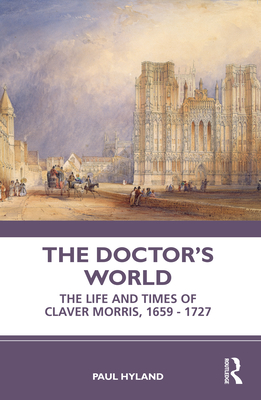 The Doctor's World: The Life and Times of Claver Morris, 1659 - 1727 - Hyland, Paul