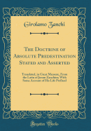 The Doctrine of Absolute Predestination Stated and Asserted: Translated, in Great Measure, from the Latin of Jerom Zanchius; With Some Account of His Life Prefixed (Classic Reprint)