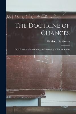 The Doctrine of Chances: Or, a Method of Calculating the Probability of Events in Play - De Moivre, Abraham