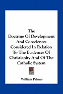 The Doctrine Of Development And Conscience: Considered In Relation To The Evidences Of Christianity And Of The Catholic System - Palmer, William