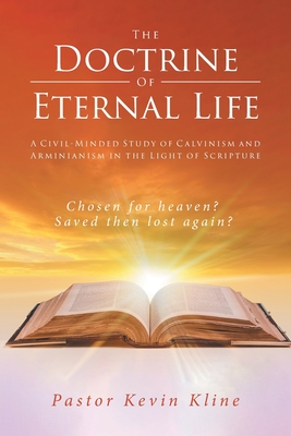 The Doctrine of Eternal Life: A Civil-Minded Study of Calvinism and Arminianism in the Light of Scripture - Kline, Pastor Kevin