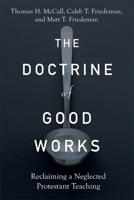 The Doctrine of Good Works: Reclaiming a Neglected Protestant Teaching - McCall, Thomas H, and Friedeman, Caleb T, and Friedeman, Matt T