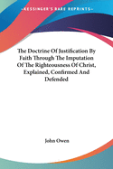 The Doctrine Of Justification By Faith Through The Imputation Of The Righteousness Of Christ, Explained, Confirmed And Defended