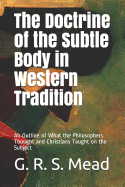 The Doctrine of the Subtle Body in Western Tradition: An Outline of What the Philosophers Thought and Christians Taught on the Subject (Classic Reprint)