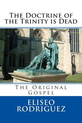 The Doctrine of the Trinity is Dead: The Original Gospel - Rodriguez, Eliseo