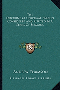 The Doctrine Of Universal Pardon Considered And Refuted In A Series Of Sermons