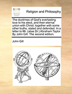 The Doctrines of God's Everlasting Love to His Elect, and Their Eternal Union with Christ: Together with Some Other Truths, Stated and Defended. in a Letter to Mr. (Alias Dr.) Abraham Taylor. by John Gill. the Second Edition.