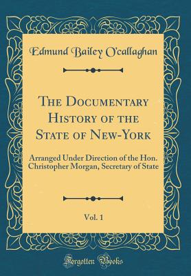 The Documentary History of the State of New-York, Vol. 1: Arranged Under Direction of the Hon. Christopher Morgan, Secretary of State (Classic Reprint) - O'Callaghan, Edmund Bailey