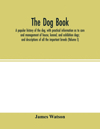 The dog book: a popular history of the dog, with practical information as to care and management of house, kennel, and exhibition dogs; and descriptions of all the important breeds (Volume I)