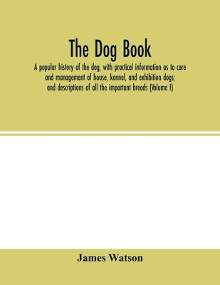 The dog book: a popular history of the dog, with practical information as to care and management of house, kennel, and exhibition dogs; and descriptions of all the important breeds (Volume I) - Watson, James