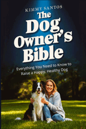 The Dog Owner's Bible: Everything You Need to Know to Raise a Happy, Healthy Dog