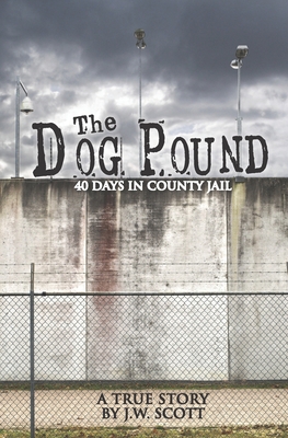 The Dog Pound: 40 Days in County Jail - Scott, J W