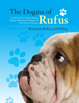 The Dogma of Rufus: A Canine Guide to Eating, Sleeping, Digging, Slobbering, Scratching, and Surviving with Humans - Rufus, and Arnstein, Larry, and Arnstein, Zack