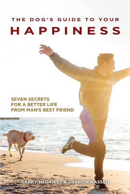 The Dog's Guide to Your Happiness: Seven Secrets for a Better Life from Man's Best Friend - McDaniel, Garry, and Massen, Sharon, PH.D.