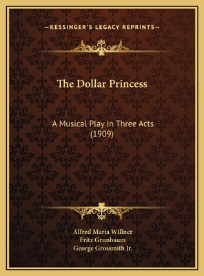 The Dollar Princess: A Musical Play in Three Acts (1909) - Willner, Alfred Maria, and Grunbaum, Fritz, and Grossmith, George, Jr. (Translated by)