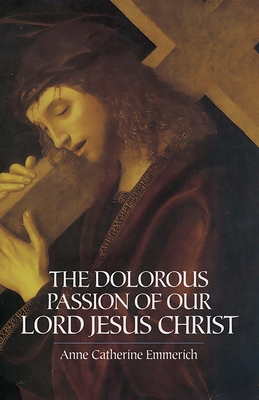 The Dolorous Passion of Our Lord Jesus Christ - Emmerich, Anne Catherine