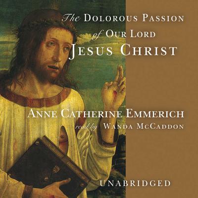 The Dolorous Passion of Our Lord Jesus Christ - Emmerich, Anne Catherine, and McCaddon, Wanda (Read by)