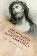The Dolorous (Sorrowful) Passion of Our Lord Jesus Christ: From the Meditations of Blessed Anne Catherine Emmerich