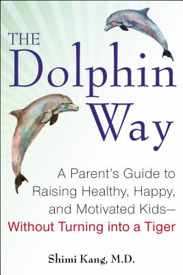 The Dolphin Way: A Parent's Guide to Raising Healthy, Happy, and Motivated Kids--Without Turning Into a Tiger - Kang, Shimi, Dr.