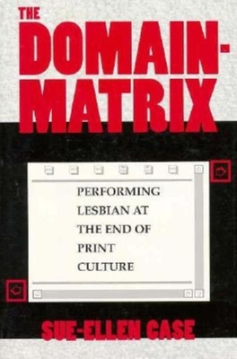 The Domain-Matrix: Performing Lesbian at the End of Print Culture - Case, Sue-Ellen