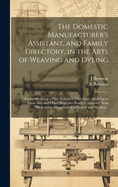 The Domestic Manufacturer's Assistant, and Family Directory, in the Arts of Weaving and Dyeing: Comprehending a Plain System of Directions, Applying to Those Arts and Other Branches Nearly Connected With Them in the Manufacture of Cotton and Woolen...