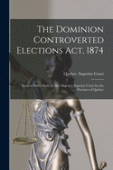 The Dominion Controverted Elections Act, 1874 [microform]: General Rules Made by Her Majesty's Superior Court for the Province of Quebec